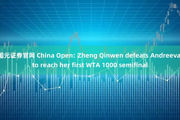 国元证劵官网 China Open: Zheng Qinwen defeats Andreeva to reach her first WTA 1000 semifinal