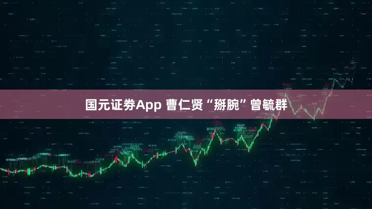 国元证劵App 曹仁贤“掰腕”曾毓群