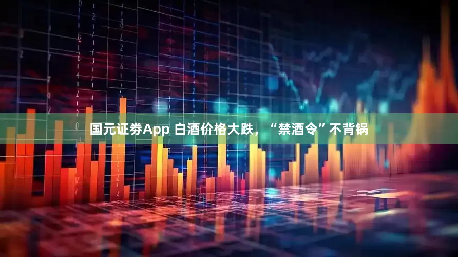 国元证劵App 白酒价格大跌，“禁酒令”不背锅