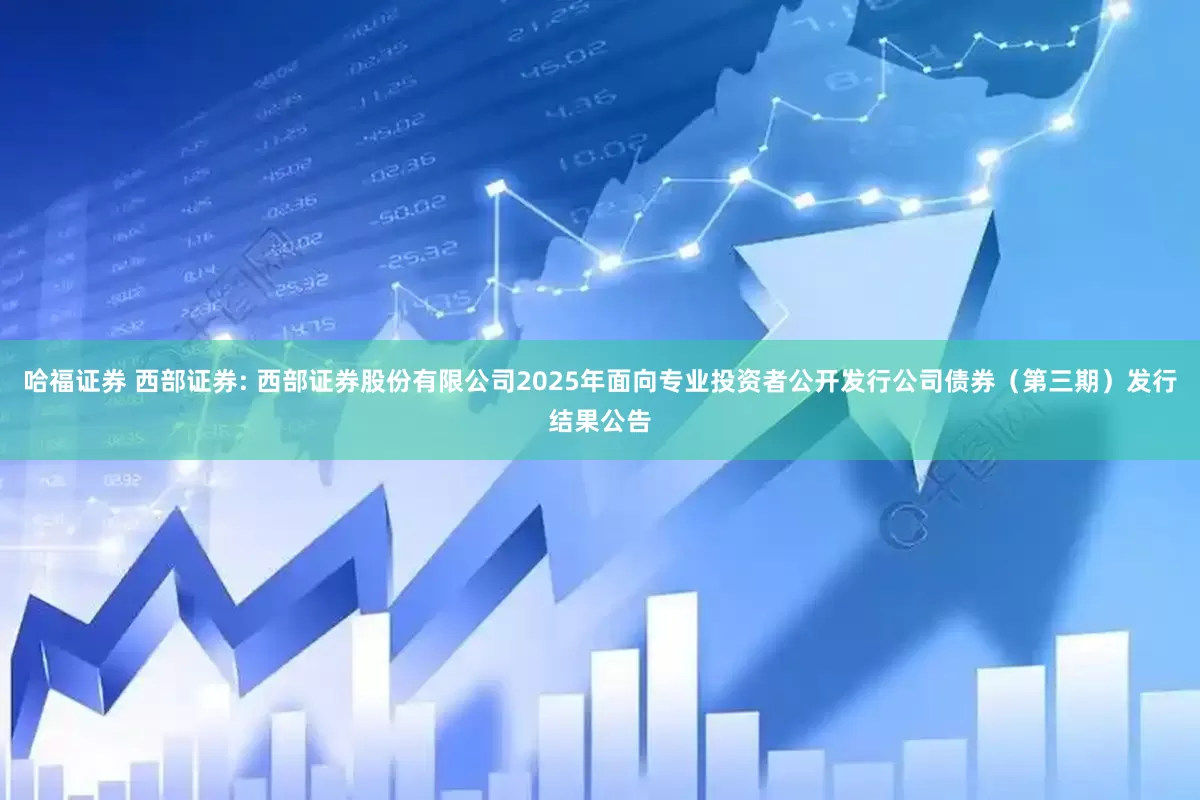 哈福证券 西部证券: 西部证券股份有限公司2025年面向专业投资者公开发行公司债券（第三期）发行结果公告