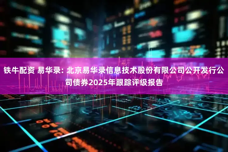 铁牛配资 易华录: 北京易华录信息技术股份有限公司公开发行公司债券2025年跟踪评级报告