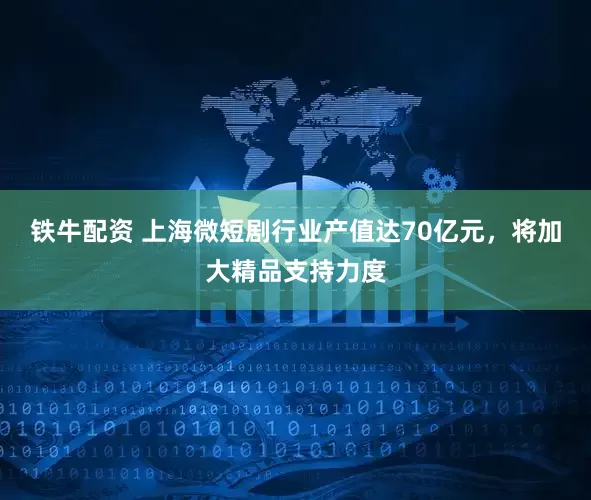 铁牛配资 上海微短剧行业产值达70亿元，将加大精品支持力度