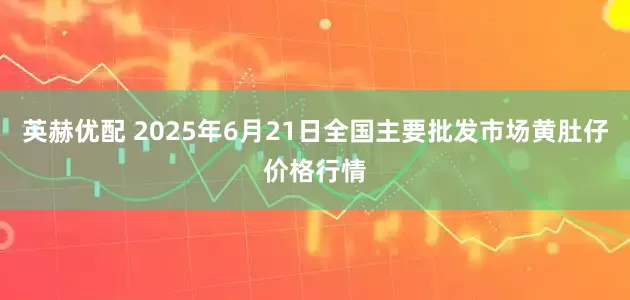 英赫优配 2025年6月21日全国主要批发市场黄肚仔价格行情