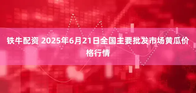 铁牛配资 2025年6月21日全国主要批发市场黄瓜价格行情