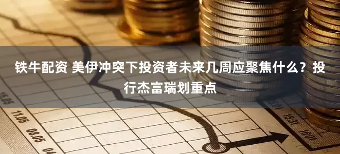 铁牛配资 美伊冲突下投资者未来几周应聚焦什么？投行杰富瑞划重点