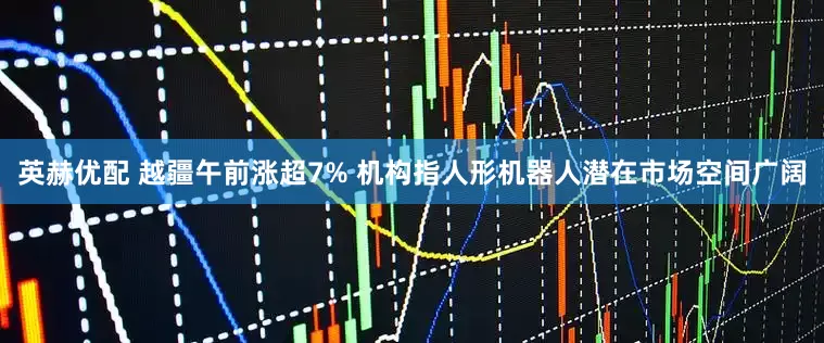 英赫优配 越疆午前涨超7% 机构指人形机器人潜在市场空间广阔