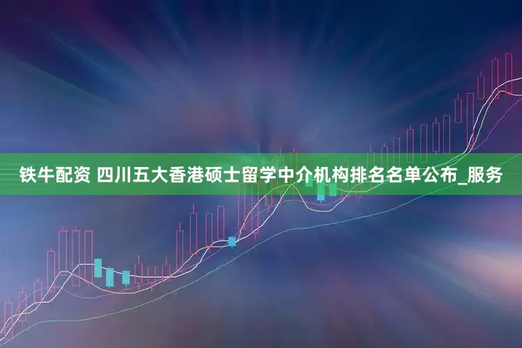 铁牛配资 四川五大香港硕士留学中介机构排名名单公布_服务