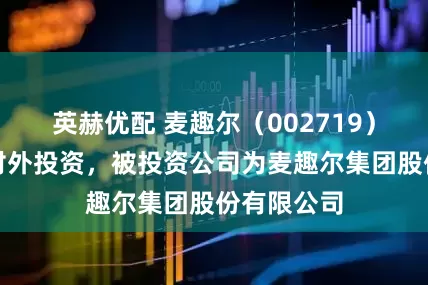 英赫优配 麦趣尔（002719）新增一起对外投资，被投资公司为麦趣尔集团股份有限公司