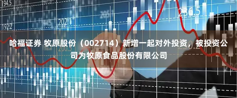 哈福证券 牧原股份（002714）新增一起对外投资，被投资公司为牧原食品股份有限公司