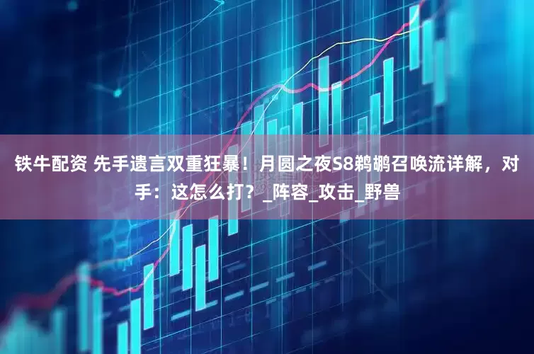 铁牛配资 先手遗言双重狂暴！月圆之夜S8鹈鹕召唤流详解，对手：这怎么打？_阵容_攻击_野兽