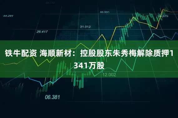铁牛配资 海顺新材：控股股东朱秀梅解除质押1341万股
