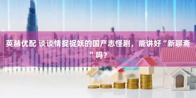 英赫优配 谈谈情捉捉妖的国产志怪剧，能讲好“新聊斋”吗？