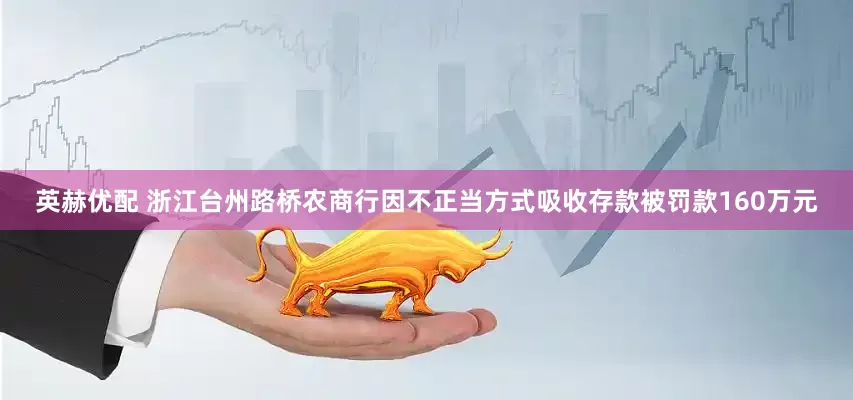 英赫优配 浙江台州路桥农商行因不正当方式吸收存款被罚款160万元