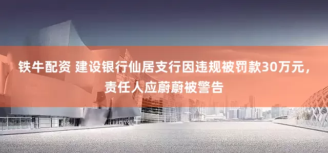 铁牛配资 建设银行仙居支行因违规被罚款30万元，责任人应蔚蔚被警告