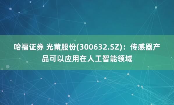 哈福证券 光莆股份(300632.SZ)：传感器产品可以应用在人工智能领域