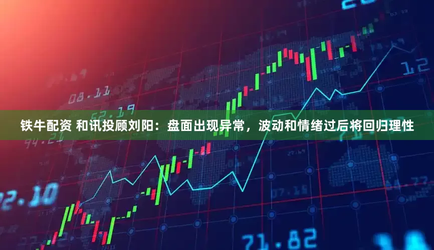 铁牛配资 和讯投顾刘阳：盘面出现异常，波动和情绪过后将回归理性