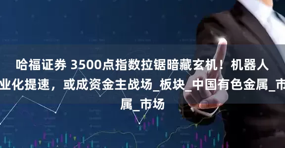 哈福证券 3500点指数拉锯暗藏玄机！机器人商业化提速，或成资金主战场_板块_中国有色金属_市场