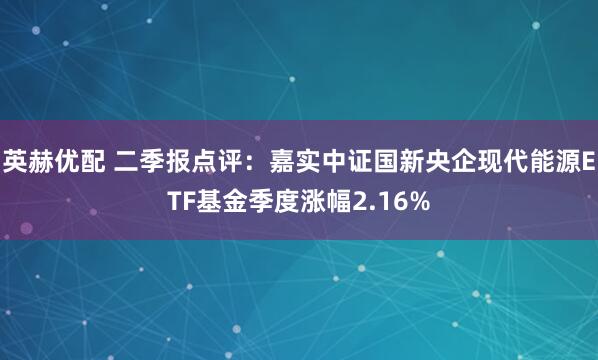 英赫优配 二季报点评：嘉实中证国新央企现代能源ETF基金季度涨幅2.16%