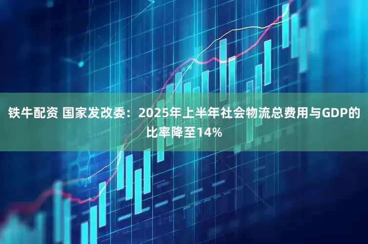 铁牛配资 国家发改委：2025年上半年社会物流总费用与GDP的比率降至14%