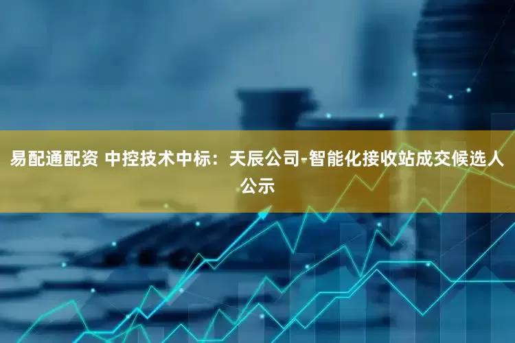 易配通配资 中控技术中标：天辰公司-智能化接收站成交候选人公示