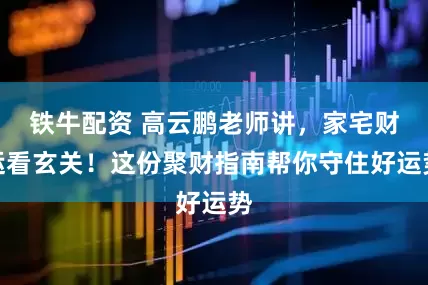 铁牛配资 高云鹏老师讲，家宅财运看玄关！这份聚财指南帮你守住好运势