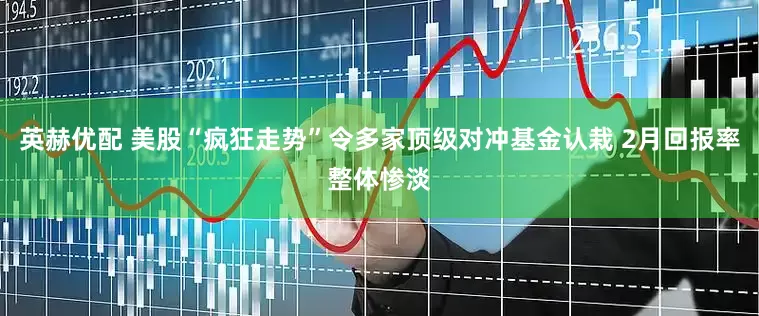 英赫优配 美股“疯狂走势”令多家顶级对冲基金认栽 2月回报率整体惨淡